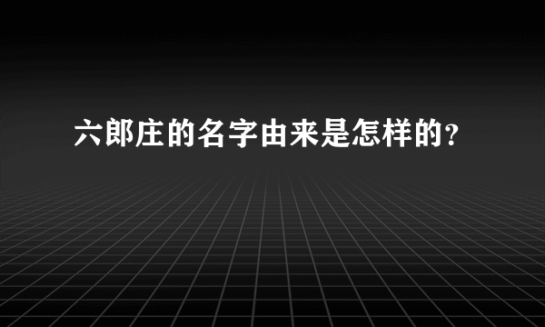 六郎庄的名字由来是怎样的？