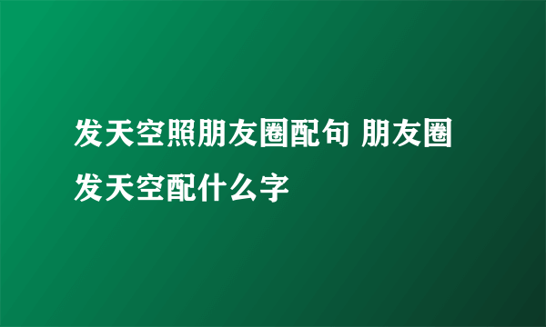 发天空照朋友圈配句 朋友圈发天空配什么字