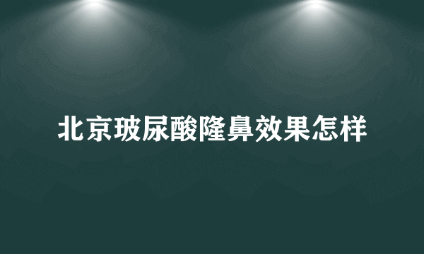 北京玻尿酸隆鼻效果怎样