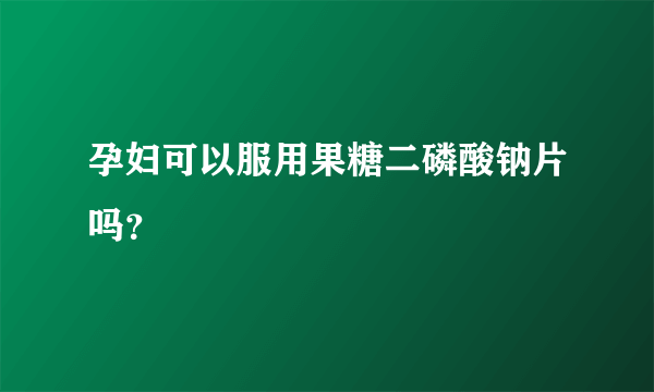 孕妇可以服用果糖二磷酸钠片吗？