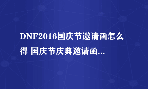 DNF2016国庆节邀请函怎么得 国庆节庆典邀请函获得方法