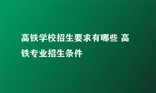 高铁学校招生要求有哪些 高铁专业招生条件