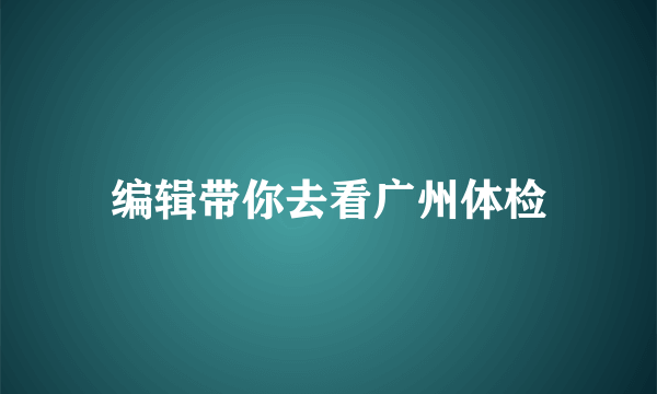 编辑带你去看广州体检