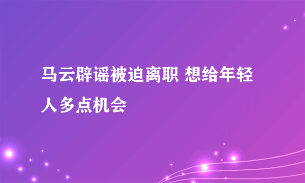 马云辟谣被迫离职 想给年轻人多点机会