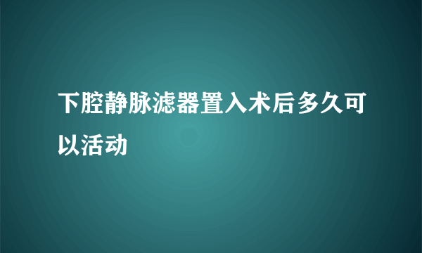 下腔静脉滤器置入术后多久可以活动