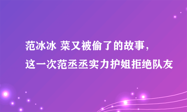 范冰冰 菜又被偷了的故事，这一次范丞丞实力护姐拒绝队友