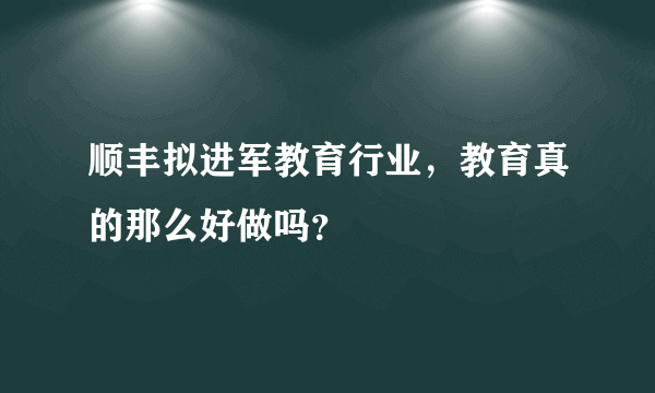 顺丰拟进军教育行业，教育真的那么好做吗？