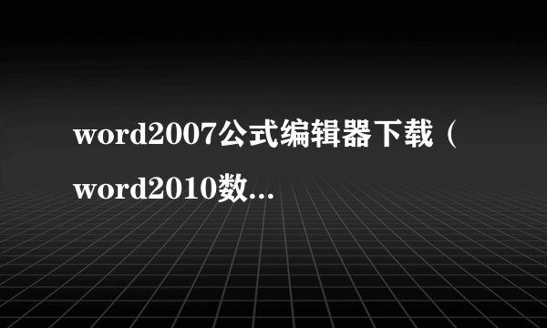 word2007公式编辑器下载（word2010数学公式编辑器）