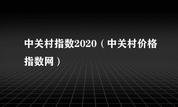 中关村指数2020（中关村价格指数网）