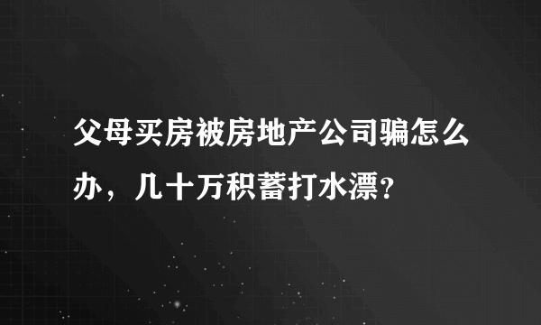 父母买房被房地产公司骗怎么办，几十万积蓄打水漂？