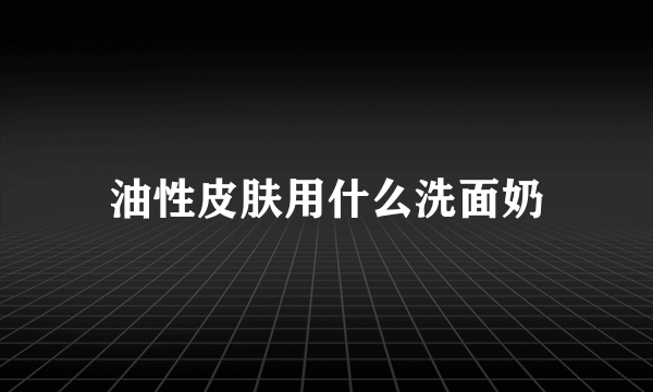 油性皮肤用什么洗面奶