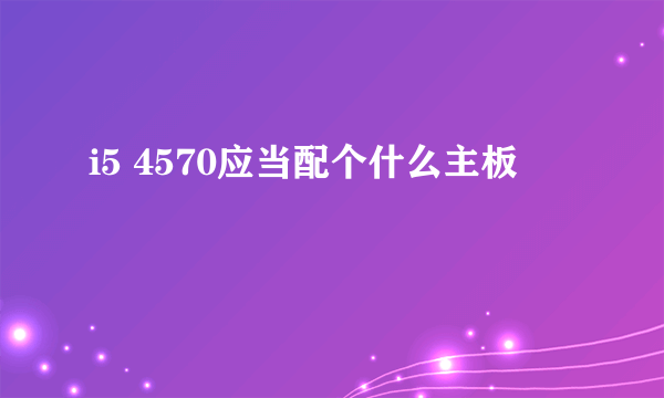 i5 4570应当配个什么主板