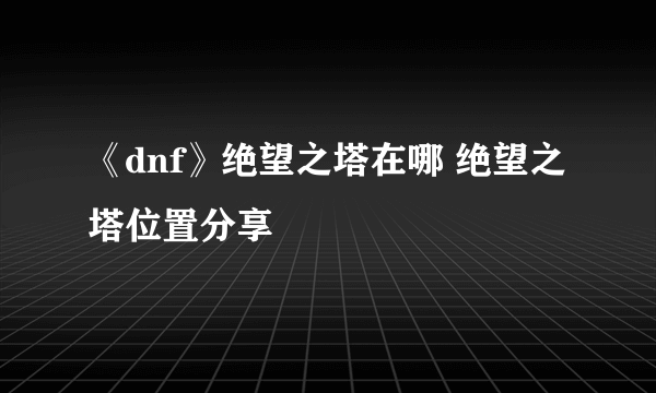 《dnf》绝望之塔在哪 绝望之塔位置分享