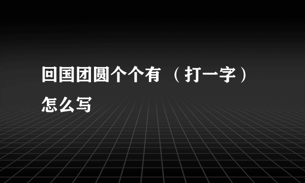 回国团圆个个有 （打一字）怎么写