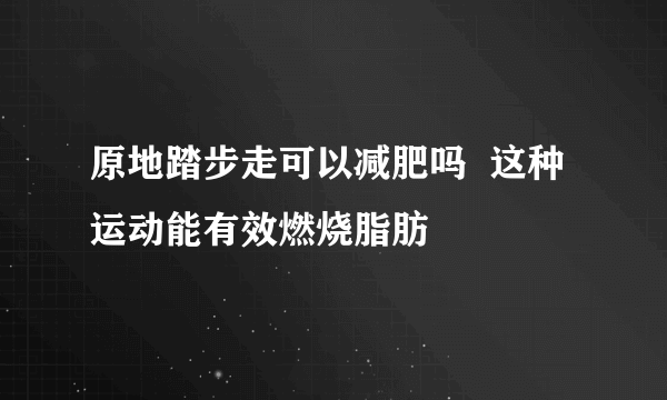 原地踏步走可以减肥吗  这种运动能有效燃烧脂肪