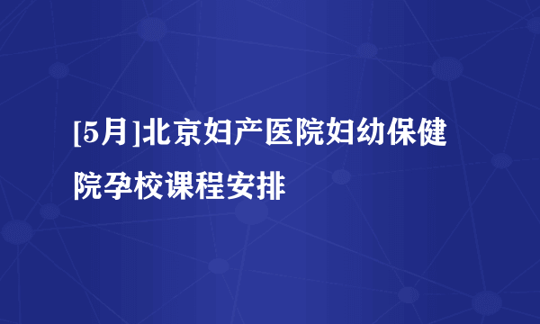 [5月]北京妇产医院妇幼保健院孕校课程安排