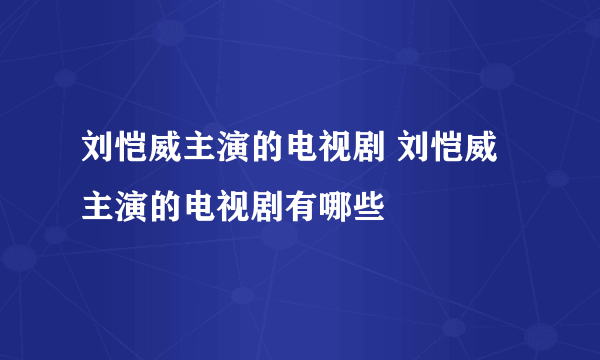 刘恺威主演的电视剧 刘恺威主演的电视剧有哪些