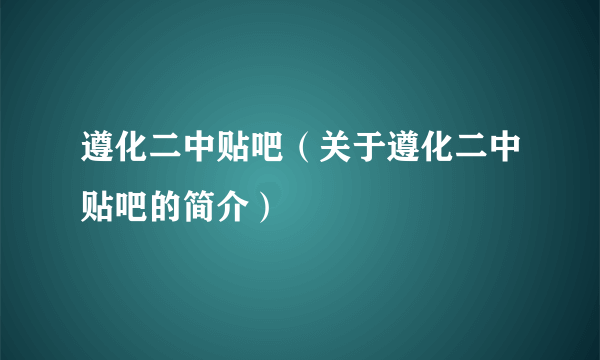 遵化二中贴吧（关于遵化二中贴吧的简介）