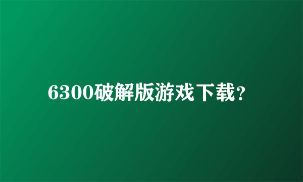 6300破解版游戏下载？