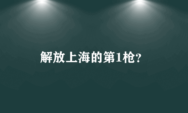 解放上海的第1枪？