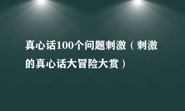 真心话100个问题刺激（刺激的真心话大冒险大赏）