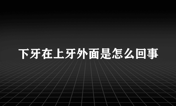 下牙在上牙外面是怎么回事