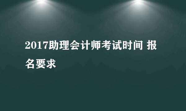 2017助理会计师考试时间 报名要求