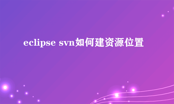 eclipse svn如何建资源位置