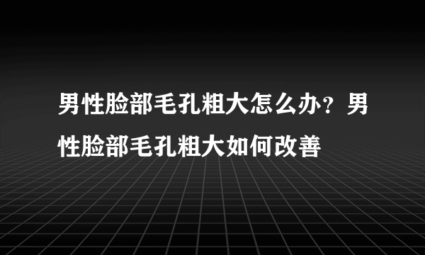 男性脸部毛孔粗大怎么办？男性脸部毛孔粗大如何改善