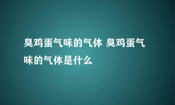 臭鸡蛋气味的气体 臭鸡蛋气味的气体是什么