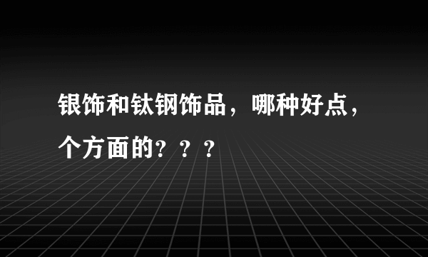 银饰和钛钢饰品，哪种好点，个方面的？？？