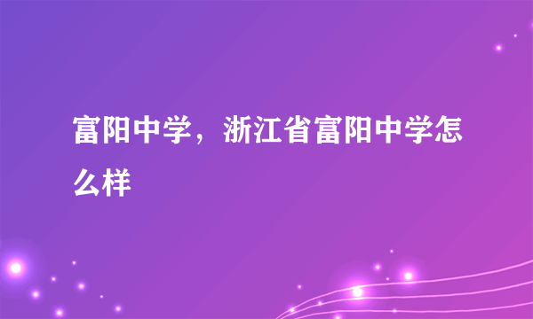 富阳中学，浙江省富阳中学怎么样