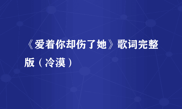 《爱着你却伤了她》歌词完整版（冷漠）