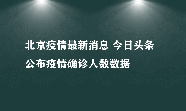 北京疫情最新消息 今日头条公布疫情确诊人数数据