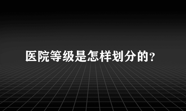 医院等级是怎样划分的？