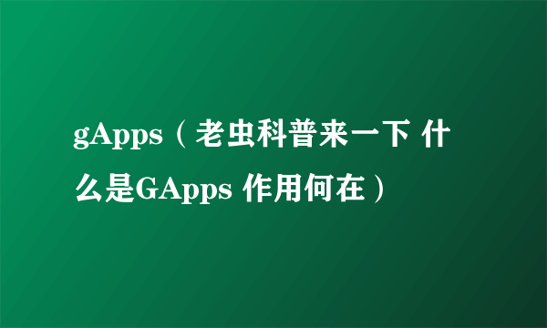 gApps（老虫科普来一下 什么是GApps 作用何在）