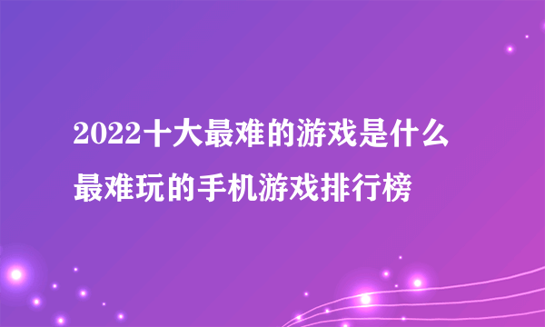 2022十大最难的游戏是什么 最难玩的手机游戏排行榜