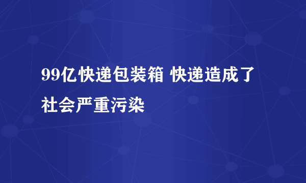 99亿快递包装箱 快递造成了社会严重污染