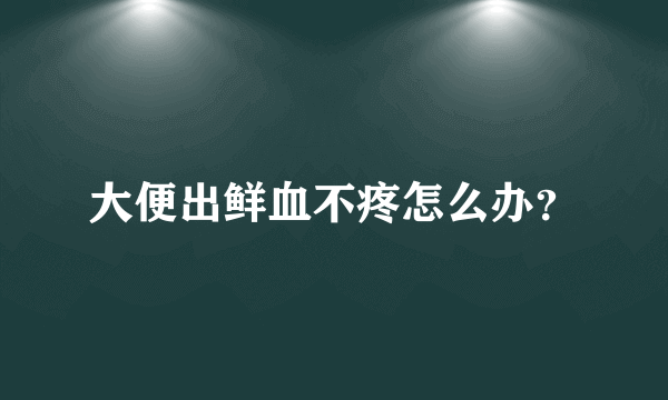 大便出鲜血不疼怎么办？