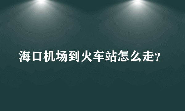 海口机场到火车站怎么走？