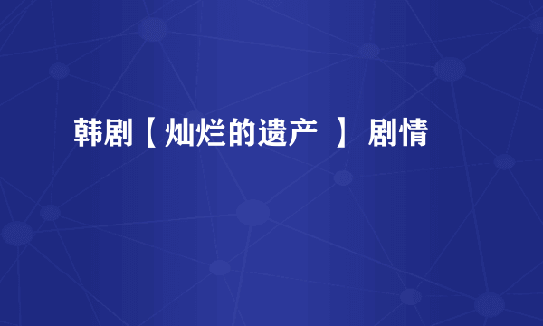 韩剧【灿烂的遗产 】 剧情