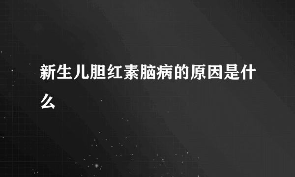 新生儿胆红素脑病的原因是什么