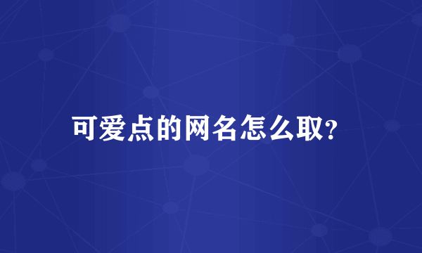 可爱点的网名怎么取？