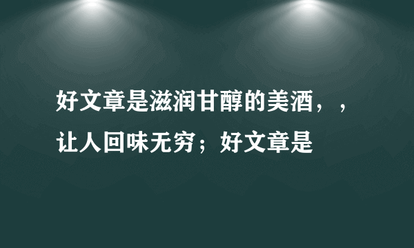 好文章是滋润甘醇的美酒，，让人回味无穷；好文章是