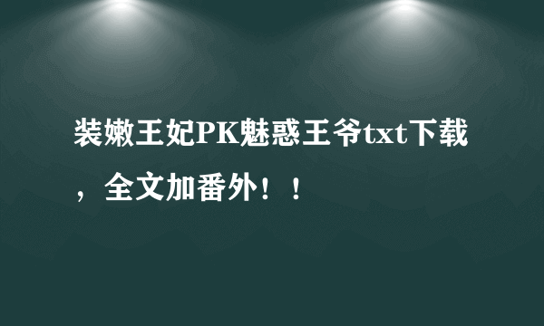 装嫩王妃PK魅惑王爷txt下载，全文加番外！！