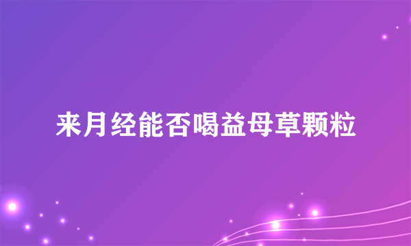 来月经能否喝益母草颗粒