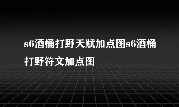 s6酒桶打野天赋加点图s6酒桶打野符文加点图