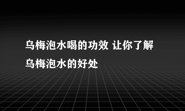 乌梅泡水喝的功效 让你了解乌梅泡水的好处