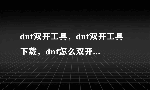 dnf双开工具，dnf双开工具下载，dnf怎么双开，dnf双开器，dnf如何双开,求无毒的双开工具，发到我的邮箱