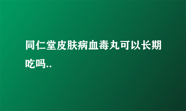 同仁堂皮肤病血毒丸可以长期吃吗..